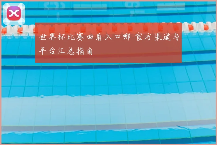 世界杯比赛回看入口哪 官方渠道与平台汇总指南