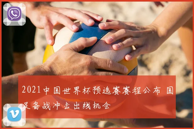 2021中国世界杯预选赛赛程公布 国足备战冲击出线机会
