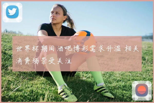 世界杯期间酒吧博彩需求升温 相关消费场景受关注