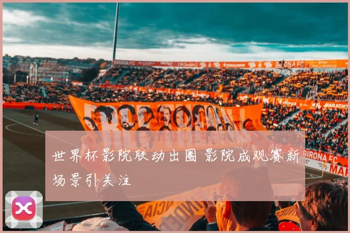 世界杯影院联动出圈 影院成观赛新场景引关注